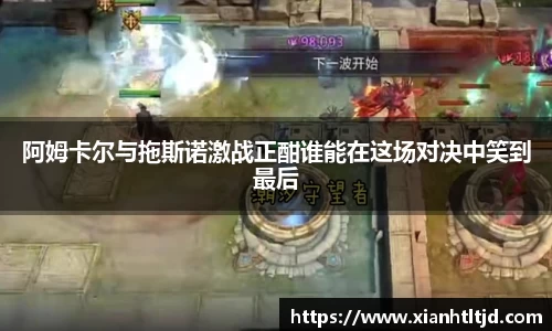 阿姆卡尔与拖斯诺激战正酣谁能在这场对决中笑到最后