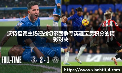 沃特福德主场迎战切尔西争夺英超宝贵积分的精彩对决