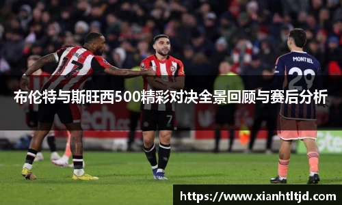 布伦特与斯旺西500精彩对决全景回顾与赛后分析