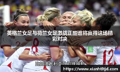 英格兰女足与荷兰女足激战正酣谁将赢得这场精彩对决