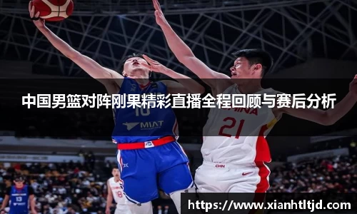 中国男篮对阵刚果精彩直播全程回顾与赛后分析