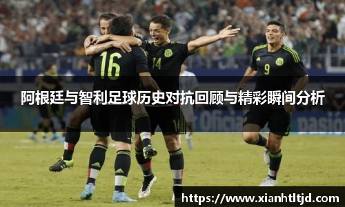 阿根廷与智利足球历史对抗回顾与精彩瞬间分析