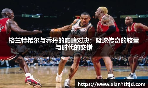 格兰特希尔与乔丹的巅峰对决：篮球传奇的较量与时代的交错